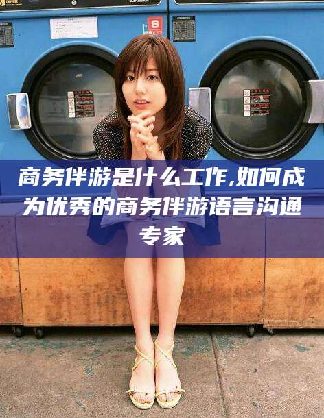 资阳商务伴游是什么工作,如何成为优秀的商务伴游语言沟通专家