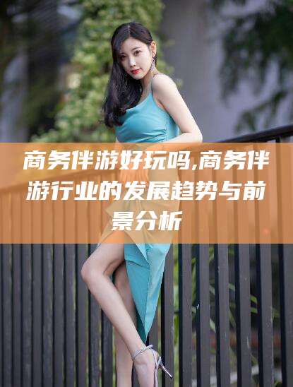 资阳商务伴游好玩吗,商务伴游行业的发展趋势与前景分析