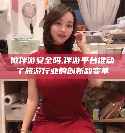 资阳做伴游安全吗,伴游平台推动了旅游行业的创新和变革