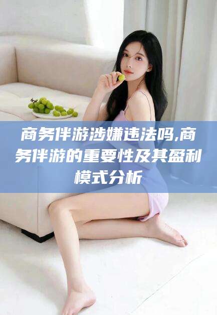 资阳商务伴游涉嫌违法吗,商务伴游的重要性及其盈利模式分析