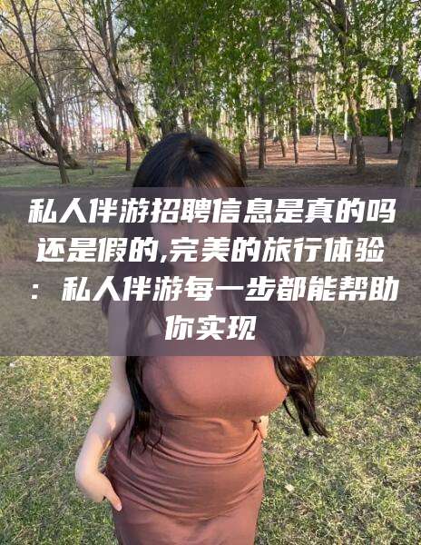 资阳私人伴游招聘信息是真的吗还是假的,完美的旅行体验：私人伴游每一步都能帮助你实现