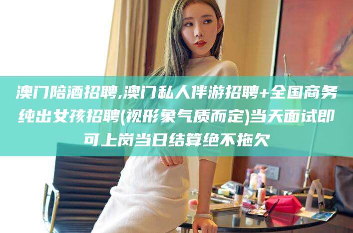 资阳澳门陪酒招聘,澳门私人伴游招聘+全国商务纯出女孩招聘(视形象气质而定)当天面试即可上岗当日结算绝不拖欠