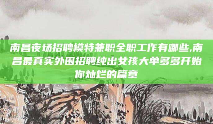 资阳南昌夜场招聘模特兼职全职工作有哪些,南昌最真实外围招聘纯出女孩大单多多开始你灿烂的篇章