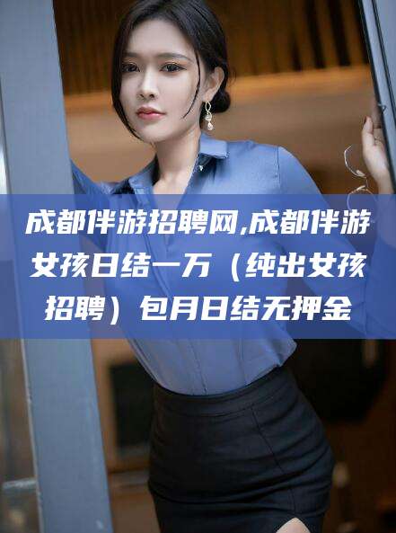 资阳成都伴游招聘网,成都伴游女孩日结一万（纯出女孩招聘）包月日结无押金