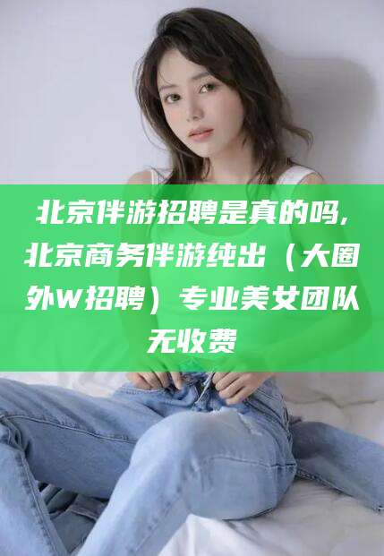 资阳北京伴游招聘是真的吗,北京商务伴游纯出（大圈外W招聘）专业美女团队无收费