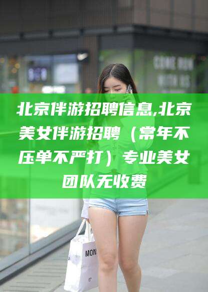 资阳北京伴游招聘信息,北京美女伴游招聘（常年不压单不严打）专业美女团队无收费
