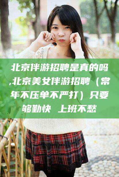 资阳北京伴游招聘是真的吗,北京美女伴游招聘（常年不压单不严打）只要够勤快 上班不愁
