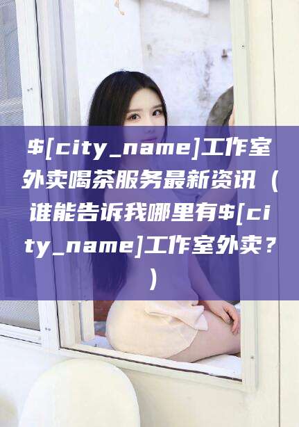资阳工作室外卖喝茶服务最新资讯（谁能告诉我哪里有资阳工作室外卖？）