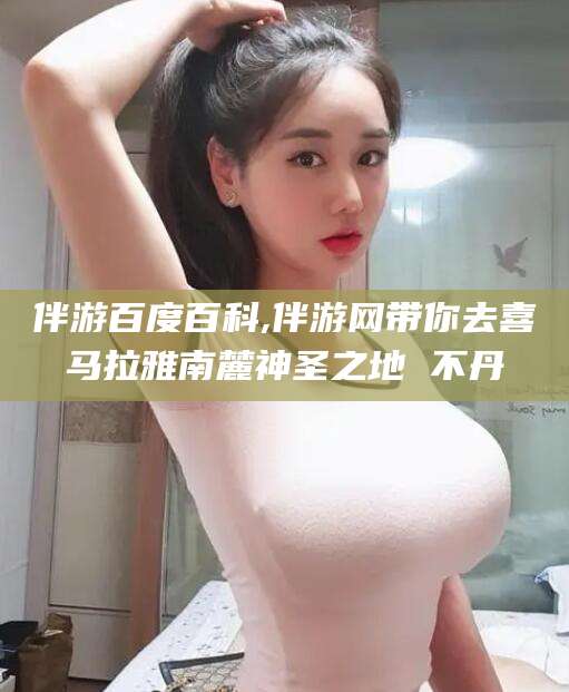 资阳伴游百度百科,伴游网带你去喜马拉雅南麓神圣之地 不丹