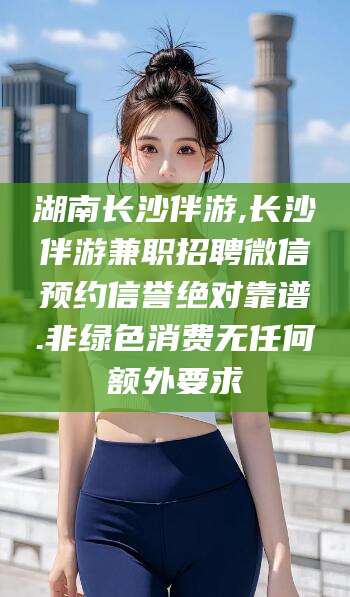 资阳湖南长沙伴游,长沙伴游兼职招聘微信预约信誉绝对靠谱.非绿色消费无任何额外要求