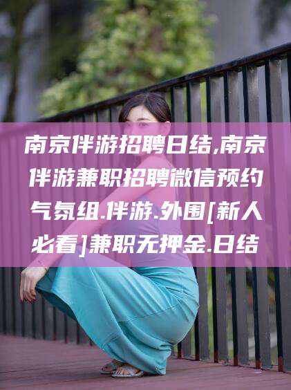 资阳南京伴游招聘日结,南京伴游兼职招聘微信预约气氛组.伴游.外围[新人必看]兼职无押金.日结