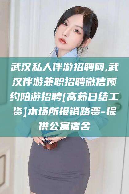 资阳武汉私人伴游招聘网,武汉伴游兼职招聘微信预约陪游招聘[高薪日结工资]本场所报销路费-提供公寓宿舍