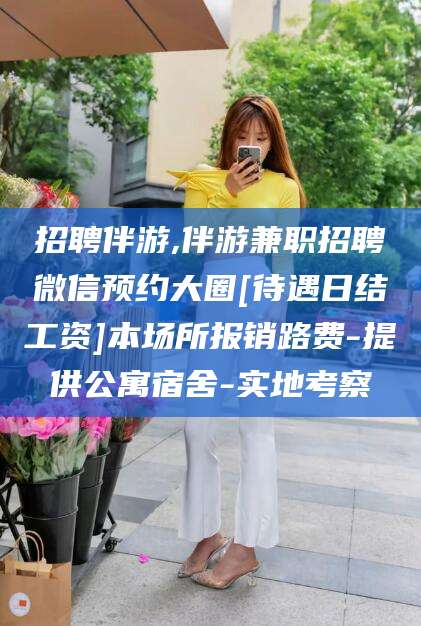 资阳招聘伴游,伴游兼职招聘微信预约大圈[待遇日结工资]本场所报销路费-提供公寓宿舍-实地考察