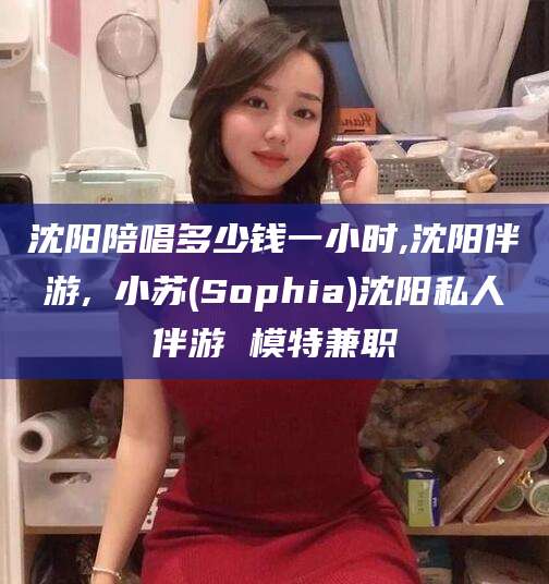 资阳沈阳陪唱多少钱一小时,沈阳伴游,贠小苏(Sophia)沈阳私人伴游 模特兼职