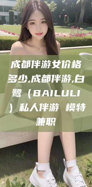 资阳成都伴游女价格多少,成都伴游,白鹭（BAILULI）私人伴游 模特兼职