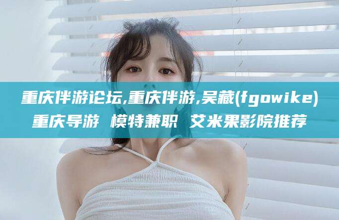 资阳重庆伴游论坛,重庆伴游,吴藏(fgowike)重庆导游 模特兼职 艾米果影院推荐