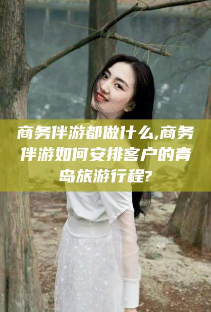 资阳商务伴游都做什么,商务伴游如何安排客户的青岛旅游行程?