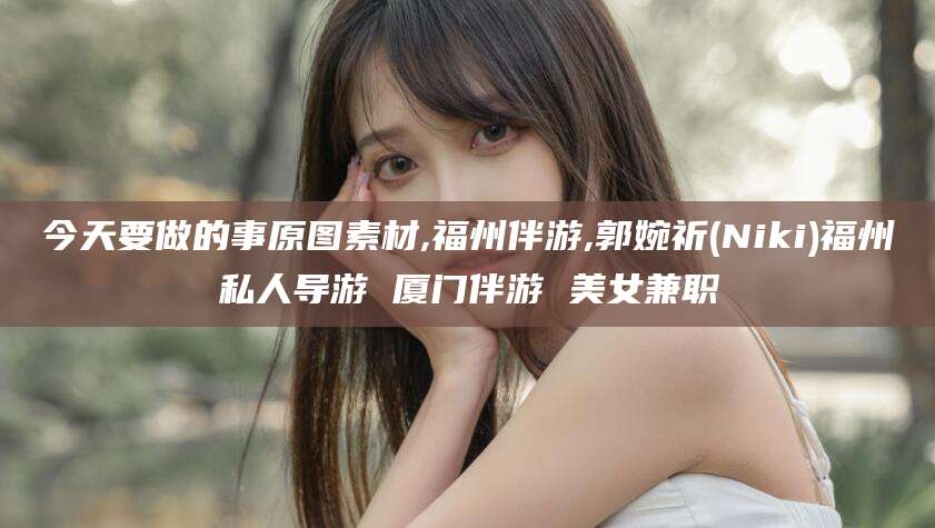资阳今天要做的事原图素材,福州伴游,郭婉祈(Niki)福州私人导游 厦门伴游 美女兼职