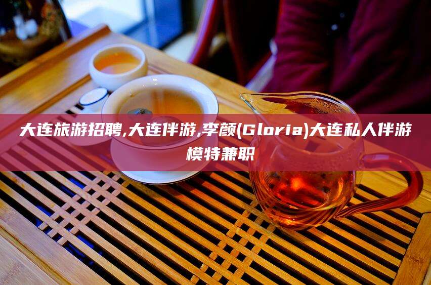 资阳大连旅游招聘,大连伴游,李颜(Gloria)大连私人伴游 模特兼职