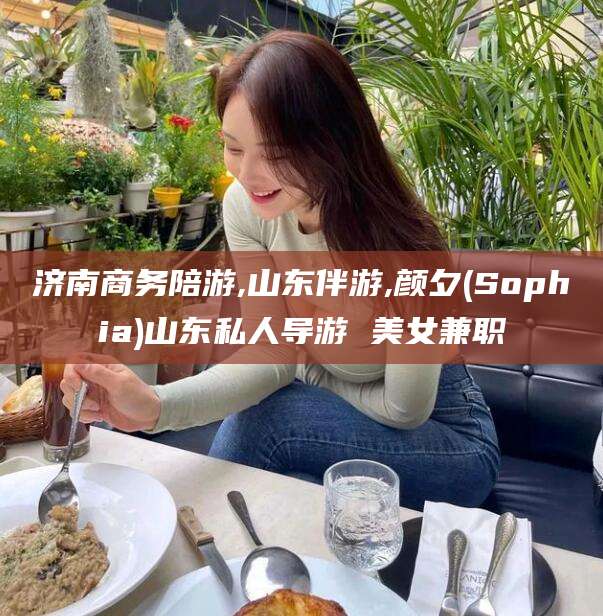 资阳济南商务陪游,山东伴游,颜夕(Sophia)山东私人导游 美女兼职