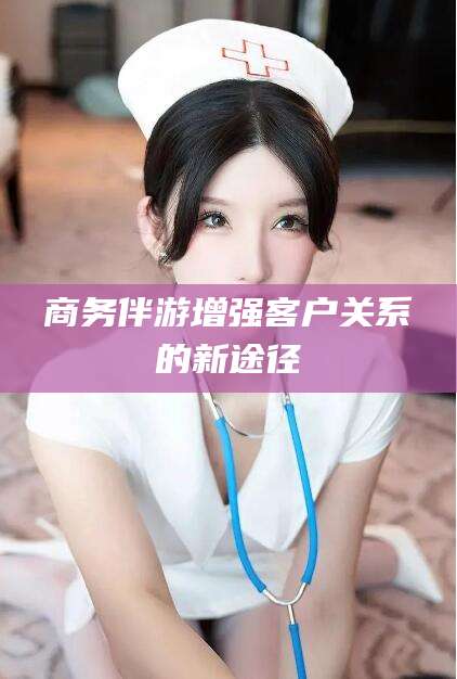 资阳商务伴游增强客户关系的新途径