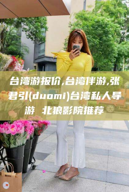 资阳台湾游报价,台湾伴游,张君引(duomi)台湾私人导游 北狼影院推荐