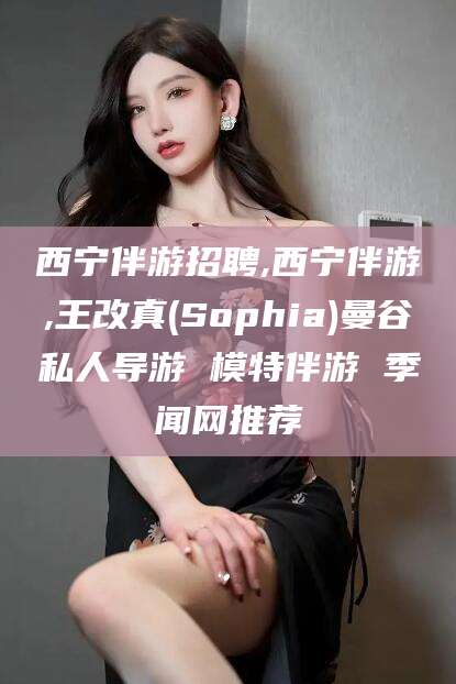 资阳西宁伴游招聘,西宁伴游,王改真(Sophia)曼谷私人导游 模特伴游 季闻网推荐