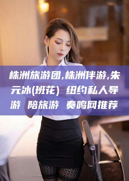 资阳株洲旅游团,株洲伴游,朱元冰(班花) 纽约私人导游 陪旅游 奏鸣网推荐