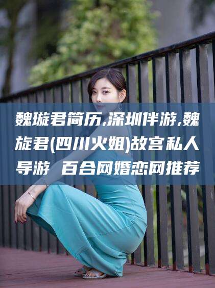 资阳魏璇君简历,深圳伴游,魏旋君(四川火姐)故宫私人导游 百合网婚恋网推荐