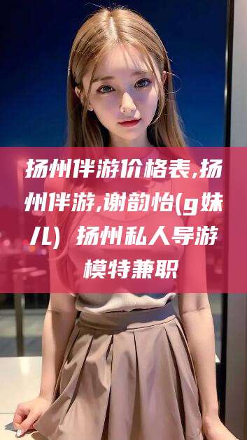 资阳扬州伴游价格表,扬州伴游,谢韵怡(g妹儿) 扬州私人导游 模特兼职