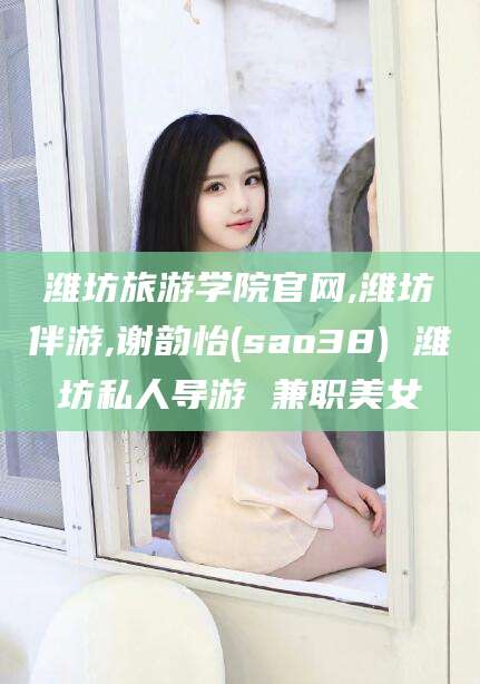 资阳潍坊旅游学院官网,潍坊伴游,谢韵怡(sao38) 潍坊私人导游 兼职美女