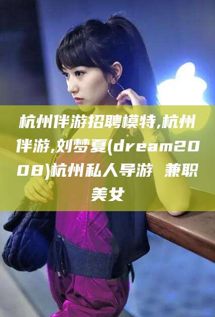 资阳杭州伴游招聘模特,杭州伴游,刘梦夏(dream2008)杭州私人导游 兼职美女