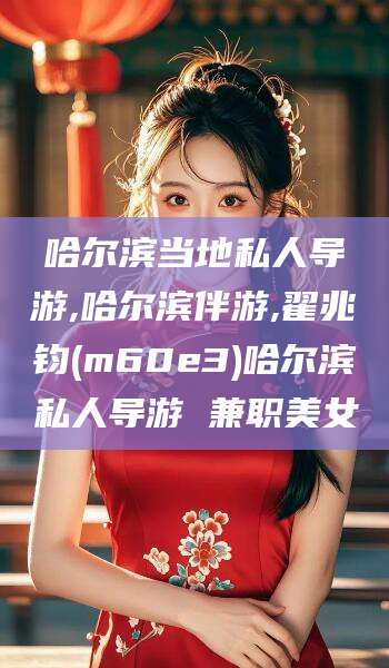 资阳哈尔滨当地私人导游,哈尔滨伴游,翟兆钧(m60e3)哈尔滨私人导游 兼职美女