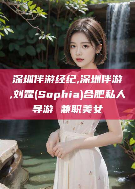 资阳深圳伴游经纪,深圳伴游,刘霆(Sophia)合肥私人导游 兼职美女