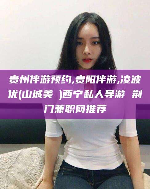 资阳贵州伴游预约,贵阳伴游,凌波优(山城美姫)西宁私人导游 荆门兼职网推荐