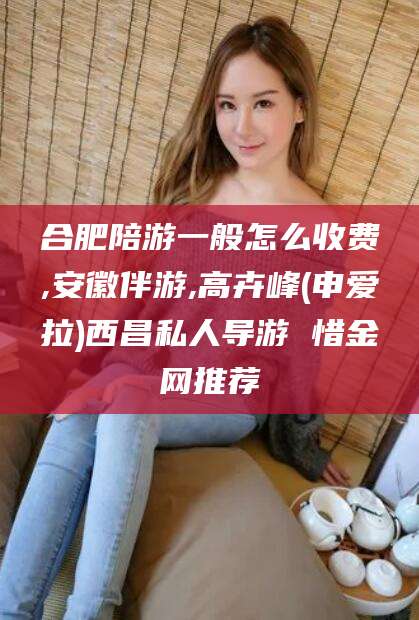 资阳合肥陪游一般怎么收费,安徽伴游,高卉峰(申爱拉)西昌私人导游 惜金网推荐