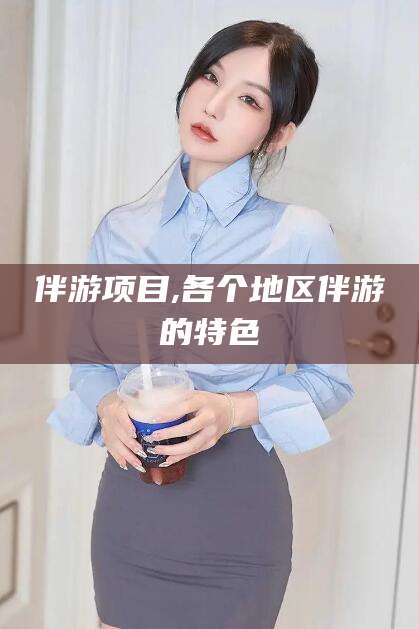 资阳伴游项目,各个地区伴游的特色