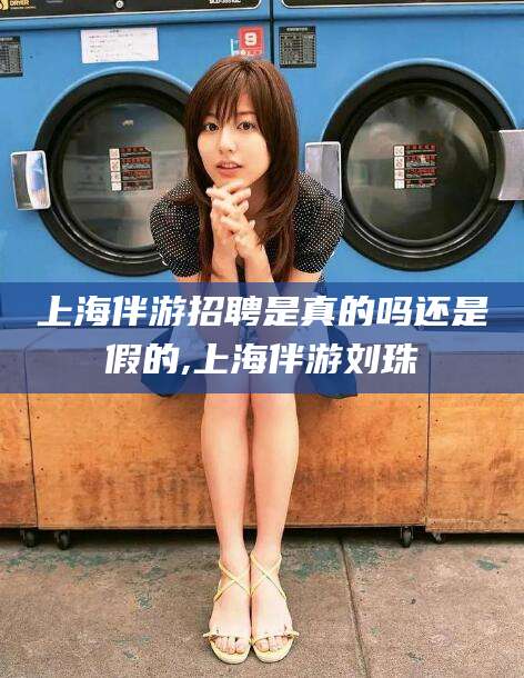 资阳上海伴游招聘是真的吗还是假的,上海伴游刘珠