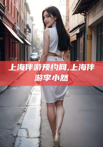 资阳上海伴游预约网,上海伴游李小然