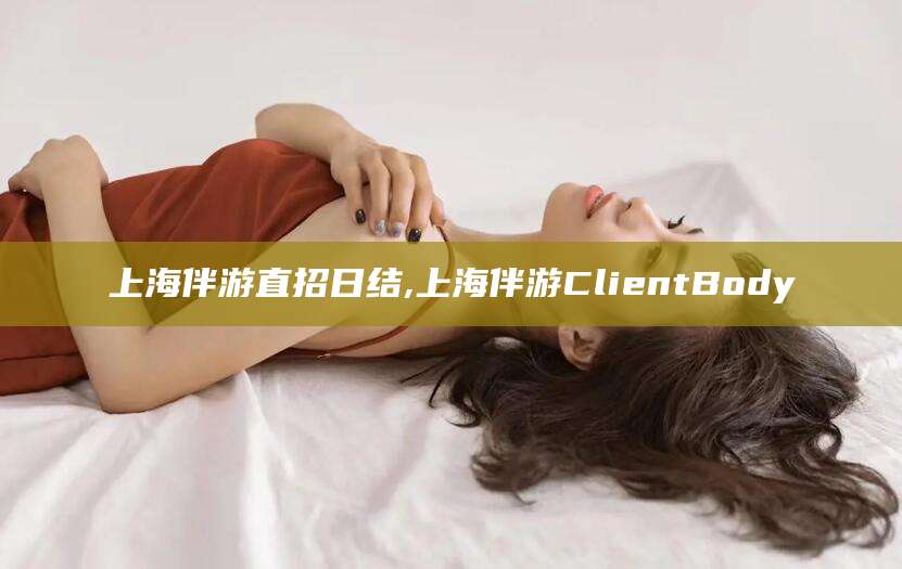 资阳上海伴游直招日结,上海伴游ClientBody