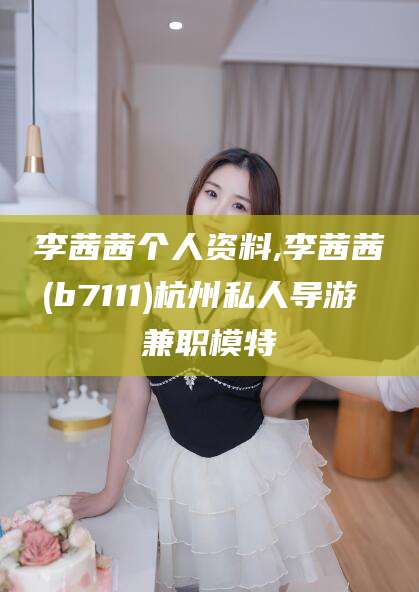 资阳李茜茜个人资料,李茜茜(b7111)杭州私人导游 兼职模特