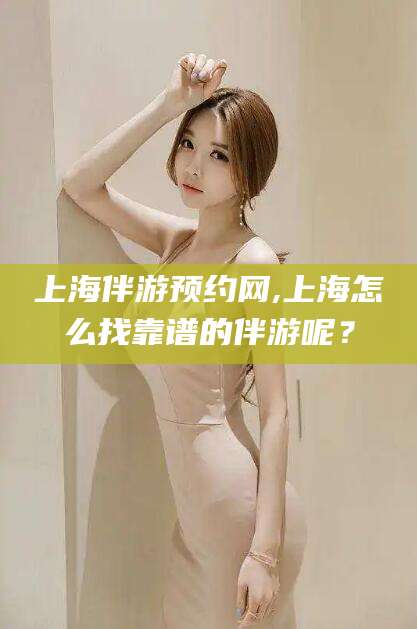 资阳上海伴游预约网,上海怎么找靠谱的伴游呢？