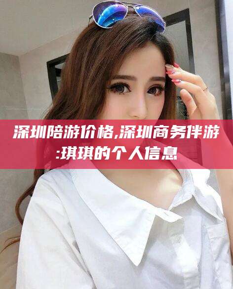 资阳深圳陪游价格,深圳商务伴游:琪琪的个人信息