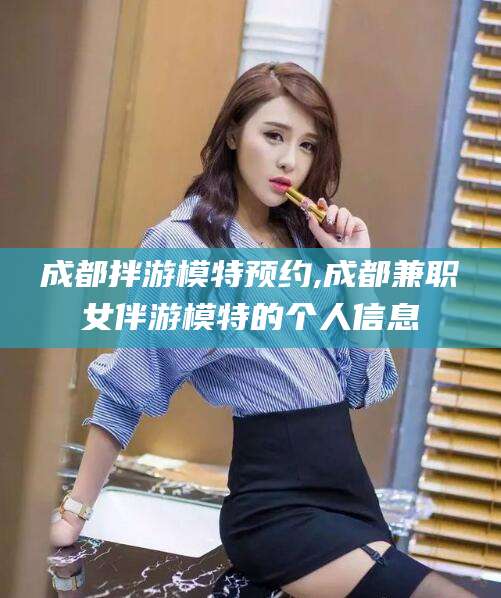 资阳成都拌游模特预约,成都兼职女伴游模特的个人信息