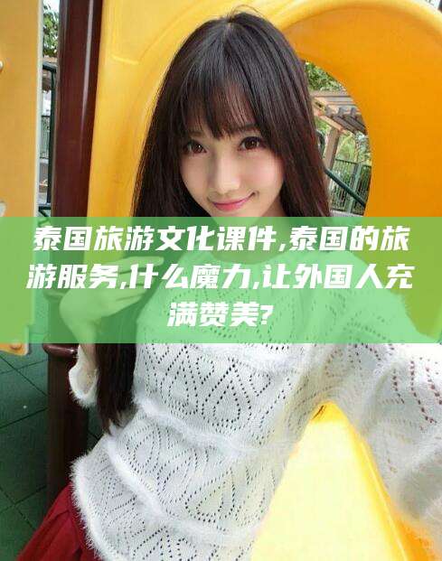 资阳泰国旅游文化课件,泰国的旅游服务,什么魔力,让外国人充满赞美?