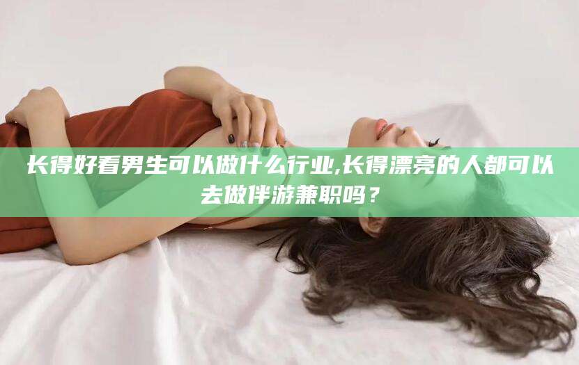 资阳长得好看男生可以做什么行业,长得漂亮的人都可以去做伴游兼职吗？