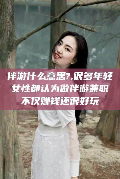 资阳伴游什么意思?,很多年轻女性都认为做伴游兼职不仅赚钱还很好玩