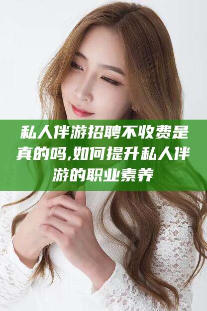 资阳私人伴游招聘不收费是真的吗,如何提升私人伴游的职业素养
