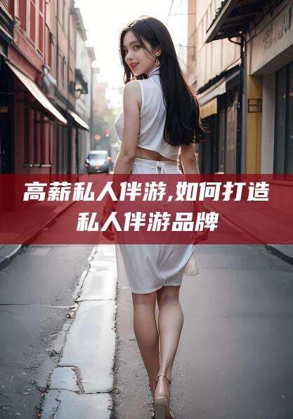 资阳高薪私人伴游,如何打造私人伴游品牌