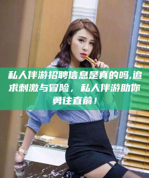 资阳私人伴游招聘信息是真的吗,追求刺激与冒险，私人伴游助你勇往直前！